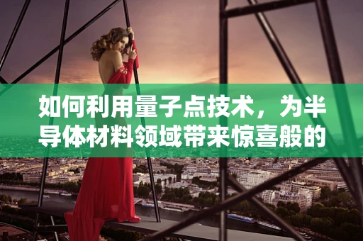 如何利用量子点技术，为半导体材料领域带来惊喜般的革新？