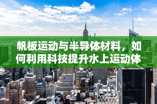 帆板运动与半导体材料，如何利用科技提升水上运动体验？
