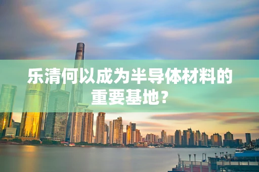 乐清何以成为半导体材料的重要基地？