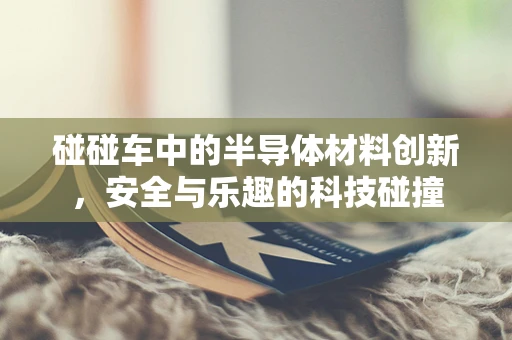 碰碰车中的半导体材料创新，安全与乐趣的科技碰撞