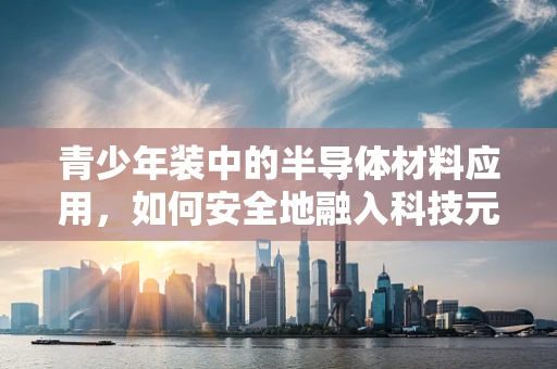 青少年装中的半导体材料应用，如何安全地融入科技元素？