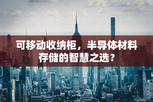 可移动收纳柜，半导体材料存储的智慧之选？