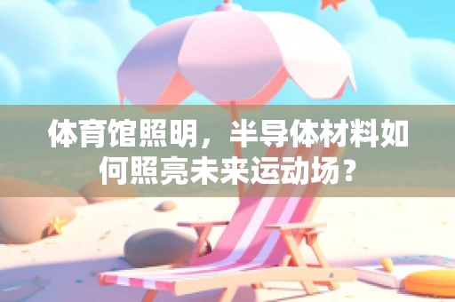 体育馆照明，半导体材料如何照亮未来运动场？