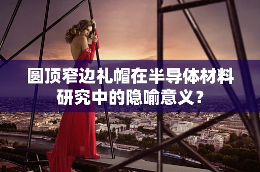 圆顶窄边礼帽在半导体材料研究中的隐喻意义？