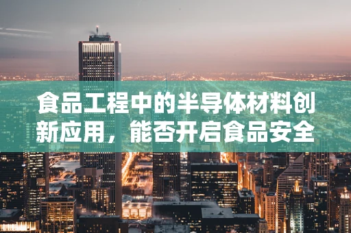 食品工程中的半导体材料创新应用，能否开启食品安全新纪元？