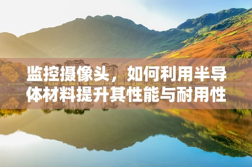 监控摄像头，如何利用半导体材料提升其性能与耐用性？