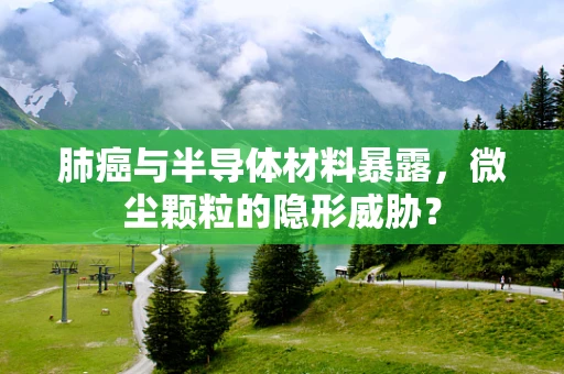 肺癌与半导体材料暴露，微尘颗粒的隐形威胁？
