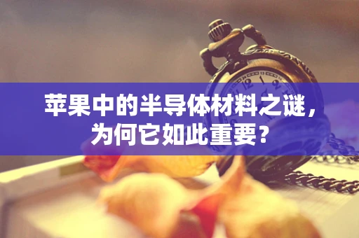 苹果中的半导体材料之谜，为何它如此重要？