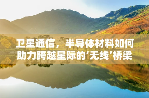 卫星通信，半导体材料如何助力跨越星际的‘无线’桥梁？