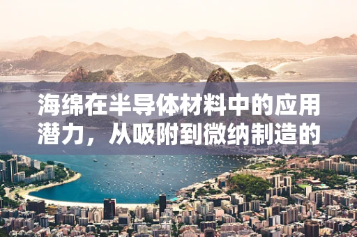 海绵在半导体材料中的应用潜力，从吸附到微纳制造的跨越