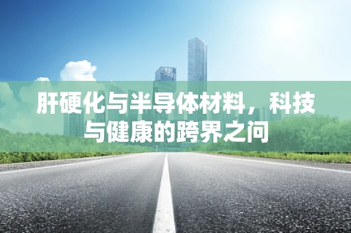 肝硬化与半导体材料，科技与健康的跨界之问