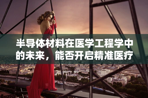 半导体材料在医学工程学中的未来，能否开启精准医疗的新篇章？
