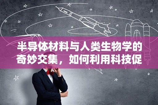 半导体材料与人类生物学的奇妙交集，如何利用科技促进人体健康？
