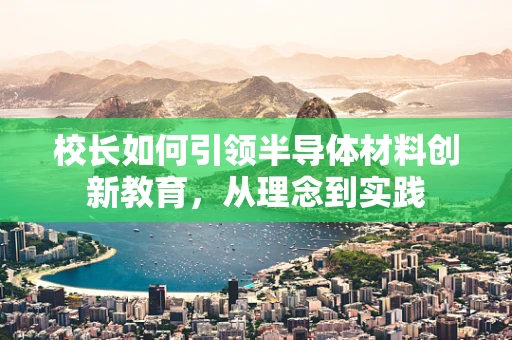 校长如何引领半导体材料创新教育，从理念到实践