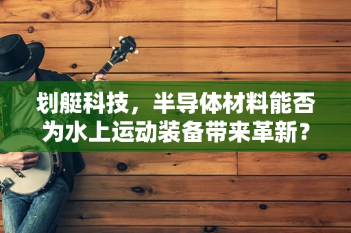 划艇科技，半导体材料能否为水上运动装备带来革新？