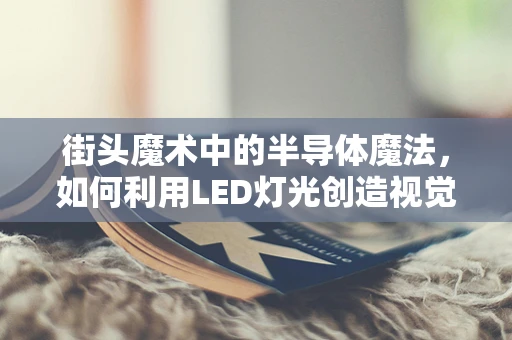 街头魔术中的半导体魔法，如何利用LED灯光创造视觉错觉？