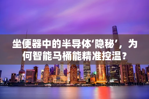 坐便器中的半导体‘隐秘’，为何智能马桶能精准控温？