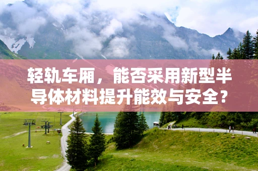 轻轨车厢，能否采用新型半导体材料提升能效与安全？