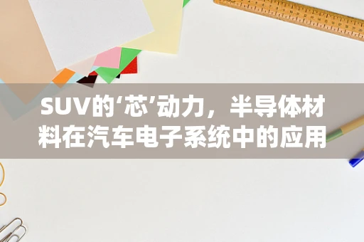 SUV的‘芯’动力，半导体材料在汽车电子系统中的应用挑战