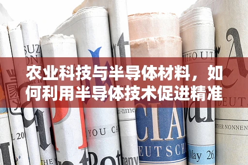 农业科技与半导体材料，如何利用半导体技术促进精准农业发展？