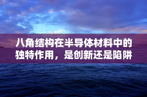 八角结构在半导体材料中的独特作用，是创新还是陷阱？