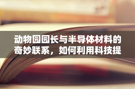 动物园园长与半导体材料的奇妙联系，如何利用科技提升动物福利？