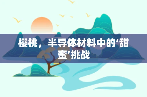 樱桃，半导体材料中的‘甜蜜’挑战