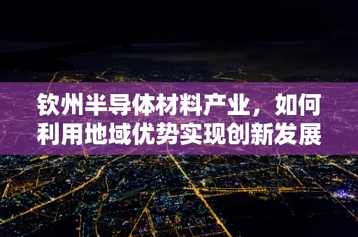 钦州半导体材料产业，如何利用地域优势实现创新发展？