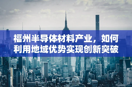 福州半导体材料产业，如何利用地域优势实现创新突破？