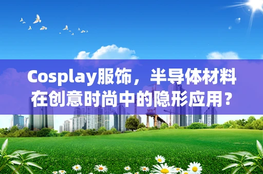 Cosplay服饰，半导体材料在创意时尚中的隐形应用？