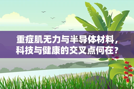 重症肌无力与半导体材料，科技与健康的交叉点何在？