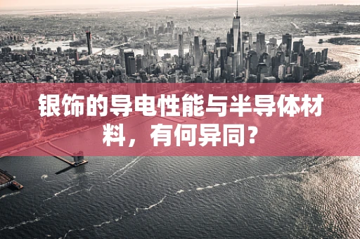 银饰的导电性能与半导体材料，有何异同？