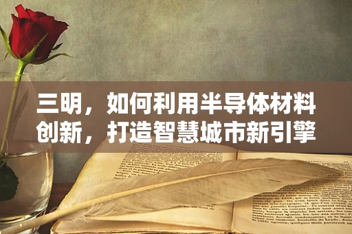 三明，如何利用半导体材料创新，打造智慧城市新引擎？