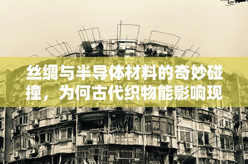 丝绸与半导体材料的奇妙碰撞，为何古代织物能影响现代科技？