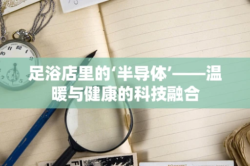 足浴店里的‘半导体’——温暖与健康的科技融合