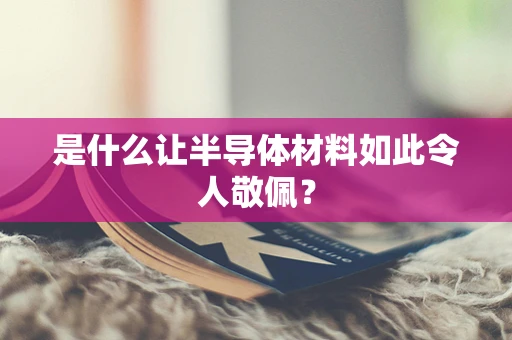 是什么让半导体材料如此令人敬佩？