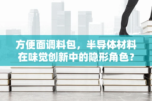 方便面调料包，半导体材料在味觉创新中的隐形角色？