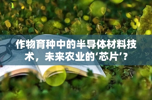 作物育种中的半导体材料技术，未来农业的‘芯片’？