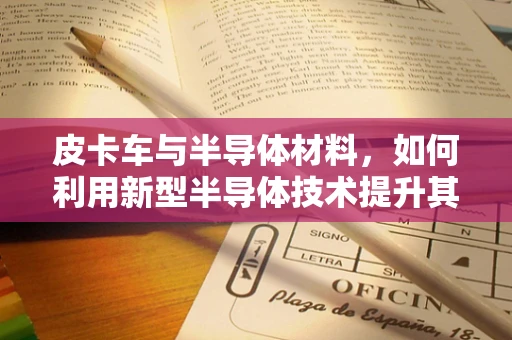 皮卡车与半导体材料，如何利用新型半导体技术提升其性能？