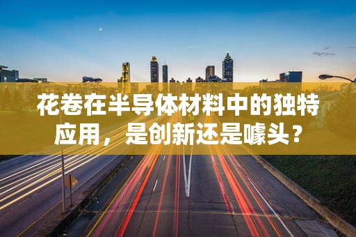 花卷在半导体材料中的独特应用，是创新还是噱头？