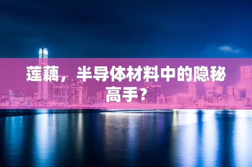 莲藕，半导体材料中的隐秘高手？