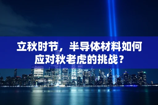 立秋时节，半导体材料如何应对秋老虎的挑战？
