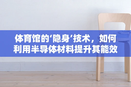 体育馆的‘隐身’技术，如何利用半导体材料提升其能效与可持续性？