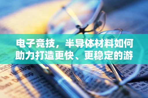 电子竞技，半导体材料如何助力打造更快、更稳定的游戏体验？