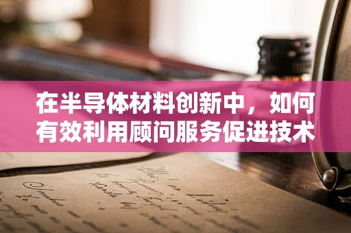 在半导体材料创新中，如何有效利用顾问服务促进技术突破？