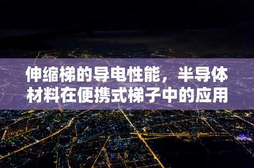 伸缩梯的导电性能，半导体材料在便携式梯子中的应用潜力？