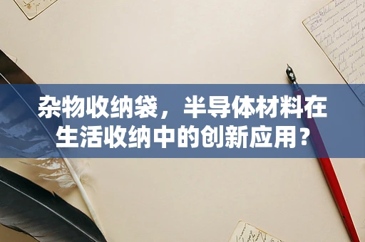 杂物收纳袋，半导体材料在生活收纳中的创新应用？