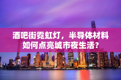 酒吧街霓虹灯，半导体材料如何点亮城市夜生活？