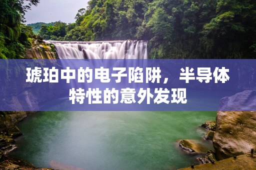 琥珀中的电子陷阱，半导体特性的意外发现