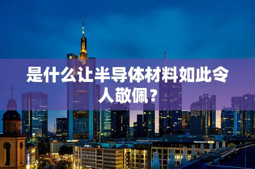 是什么让半导体材料如此令人敬佩？